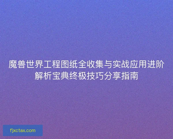 魔兽世界工程图纸全收集与实战应用进阶解析宝典终极技巧分享指南