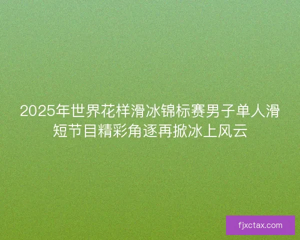 2025年世界花样滑冰锦标赛男子单人滑短节目精彩角逐再掀冰上风云