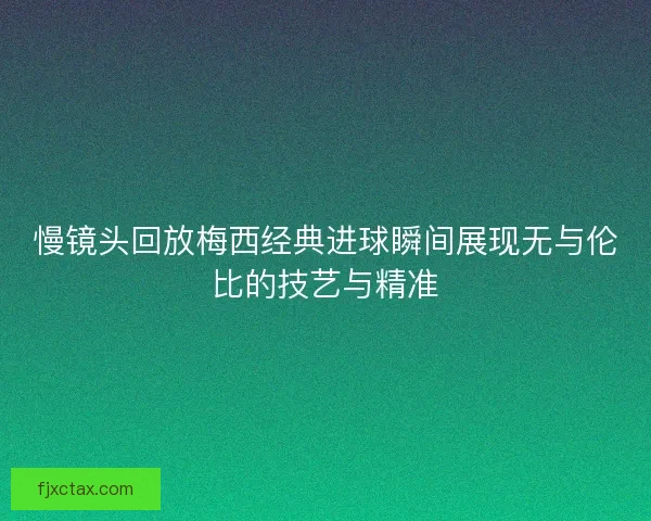 慢镜头回放梅西经典进球瞬间展现无与伦比的技艺与精准