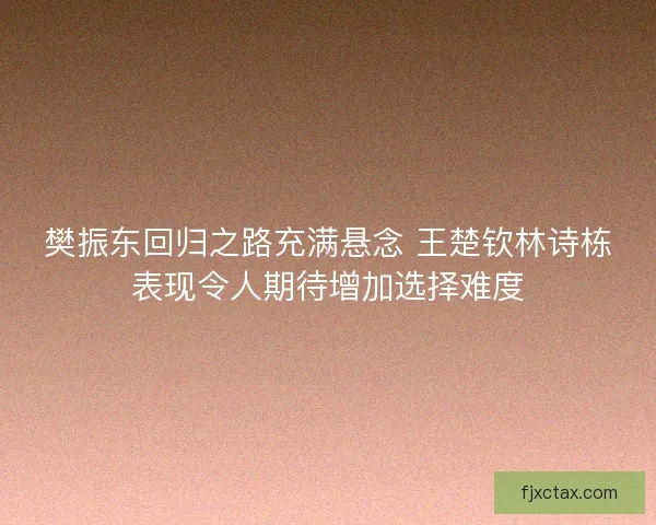 樊振东回归之路充满悬念 王楚钦林诗栋表现令人期待增加选择难度