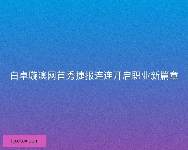 白卓璇澳网首秀捷报连连开启职业新篇章