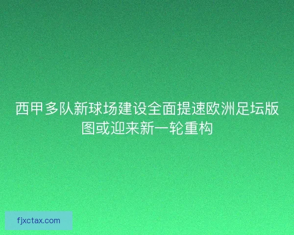 西甲多队新球场建设全面提速欧洲足坛版图或迎来新一轮重构